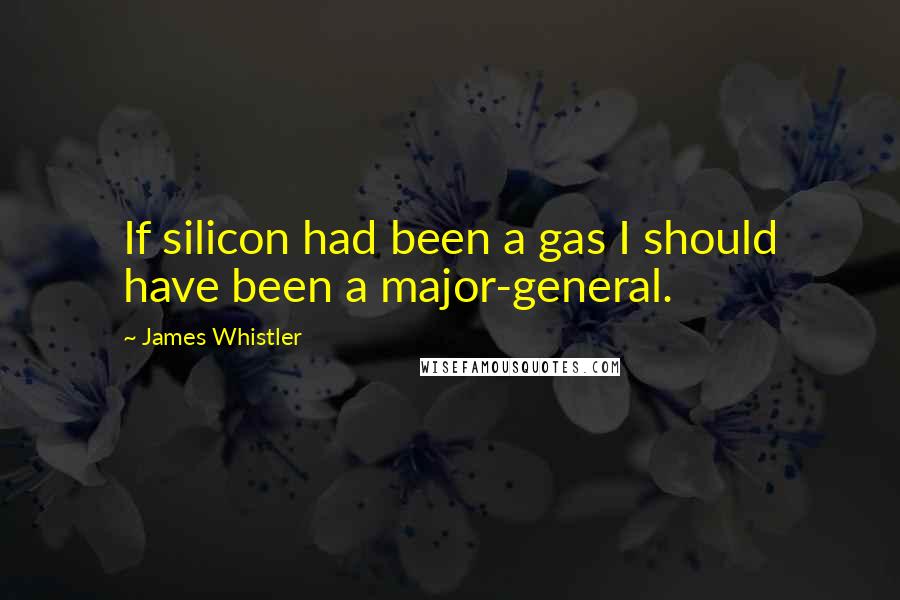 James Whistler Quotes: If silicon had been a gas I should have been a major-general.