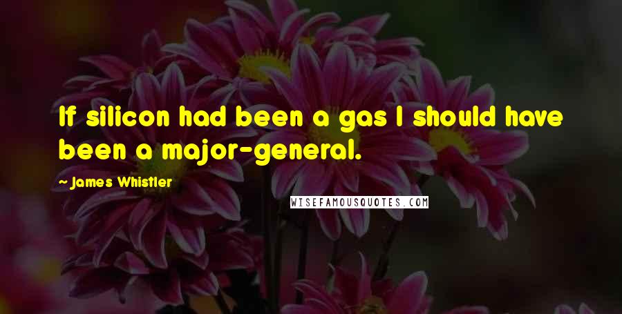 James Whistler Quotes: If silicon had been a gas I should have been a major-general.