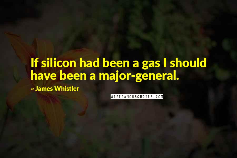 James Whistler Quotes: If silicon had been a gas I should have been a major-general.