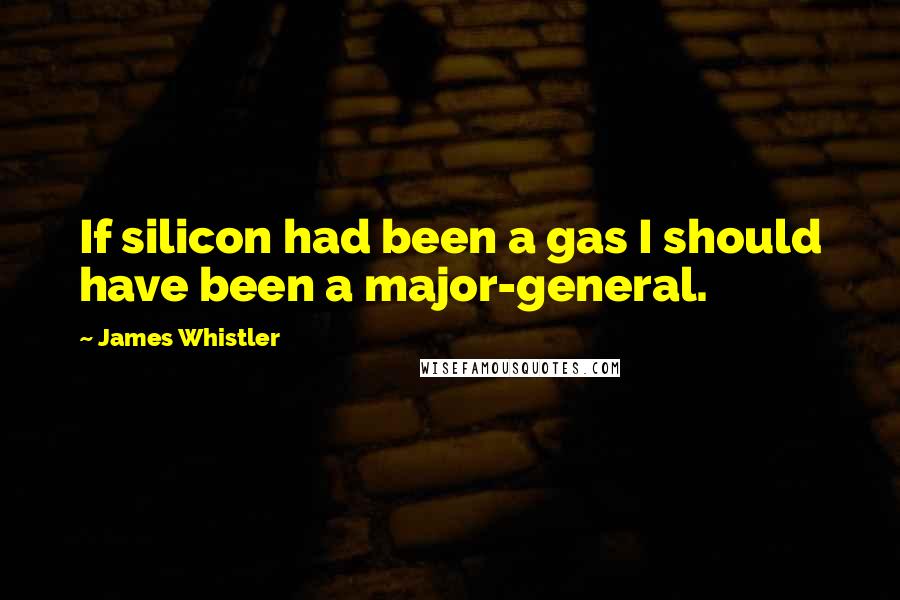 James Whistler Quotes: If silicon had been a gas I should have been a major-general.