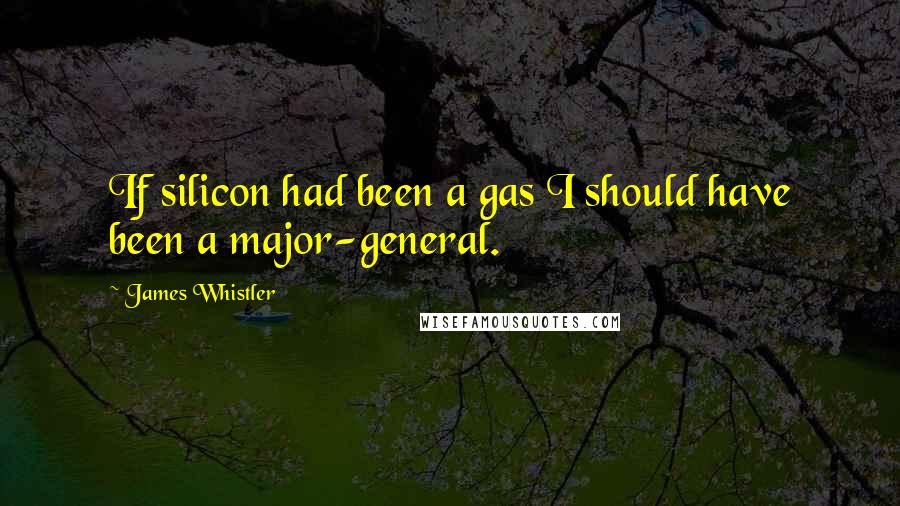 James Whistler Quotes: If silicon had been a gas I should have been a major-general.