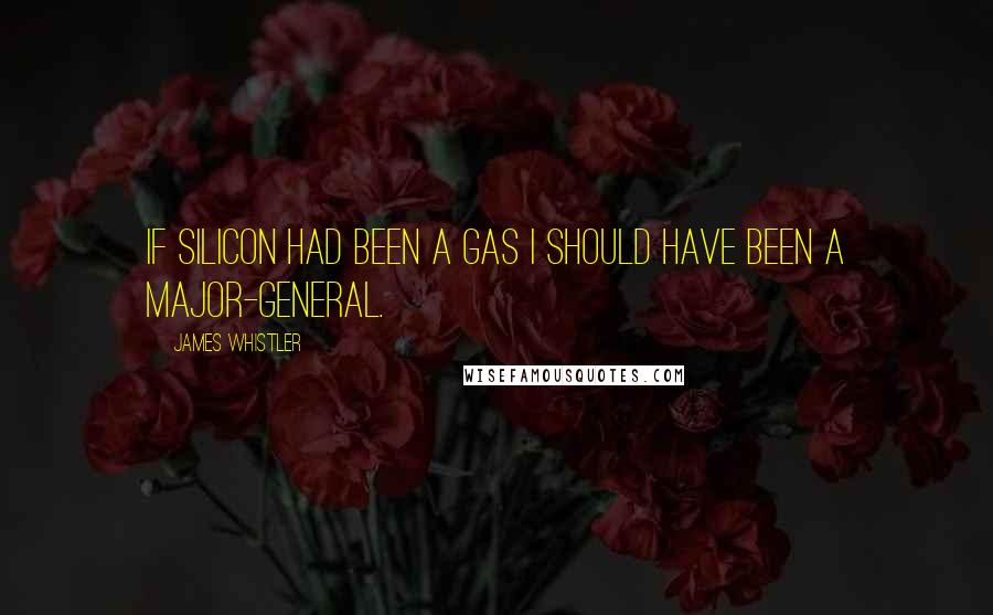 James Whistler Quotes: If silicon had been a gas I should have been a major-general.