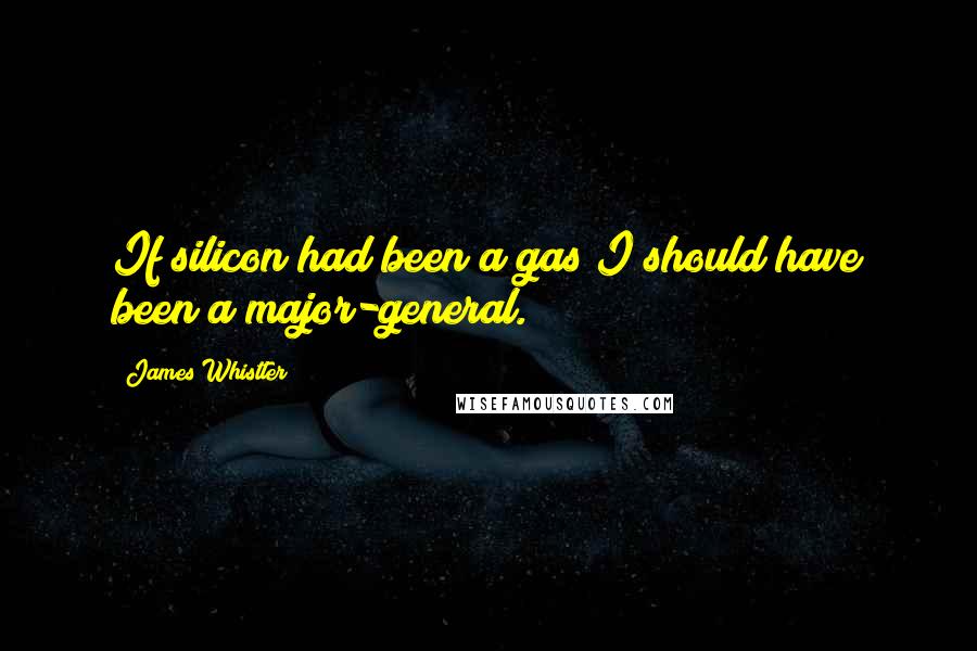 James Whistler Quotes: If silicon had been a gas I should have been a major-general.