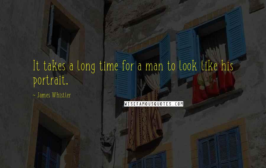 James Whistler Quotes: It takes a long time for a man to look like his portrait.