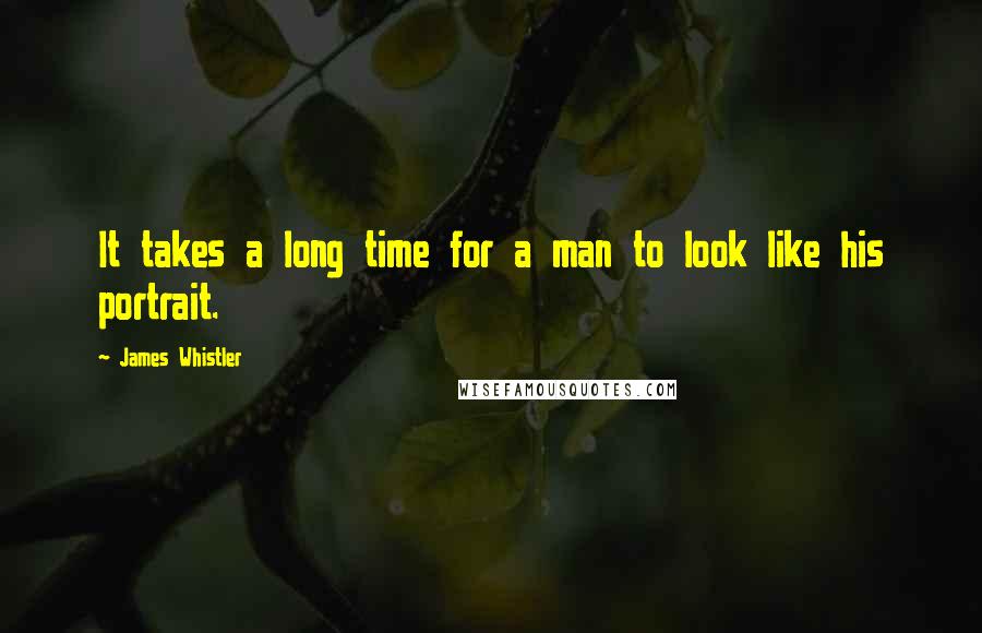 James Whistler Quotes: It takes a long time for a man to look like his portrait.