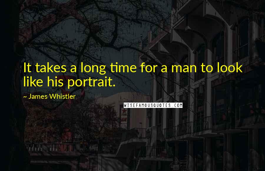 James Whistler Quotes: It takes a long time for a man to look like his portrait.