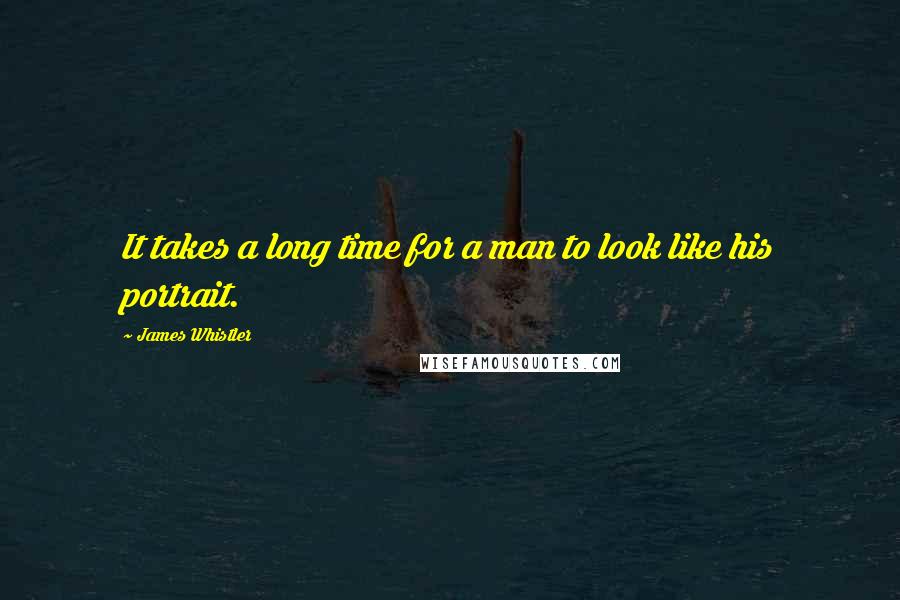 James Whistler Quotes: It takes a long time for a man to look like his portrait.