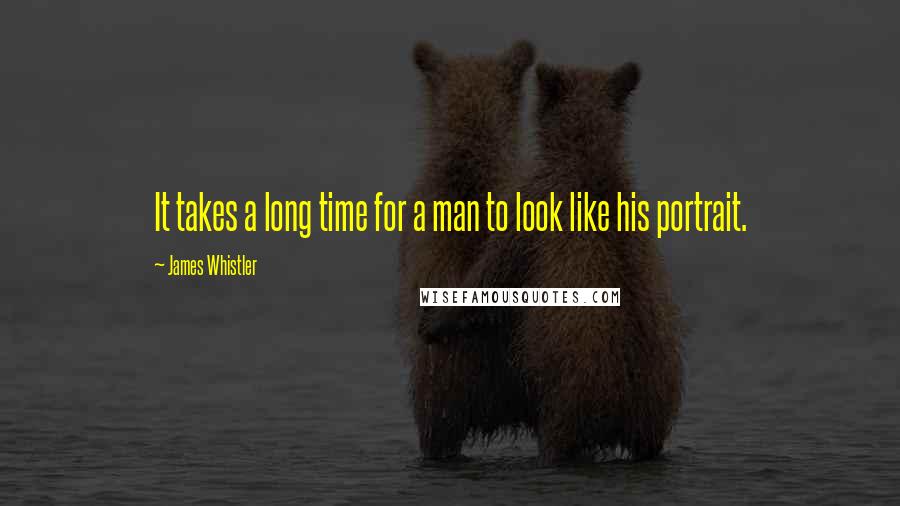 James Whistler Quotes: It takes a long time for a man to look like his portrait.