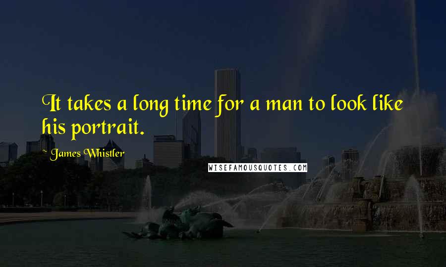 James Whistler Quotes: It takes a long time for a man to look like his portrait.