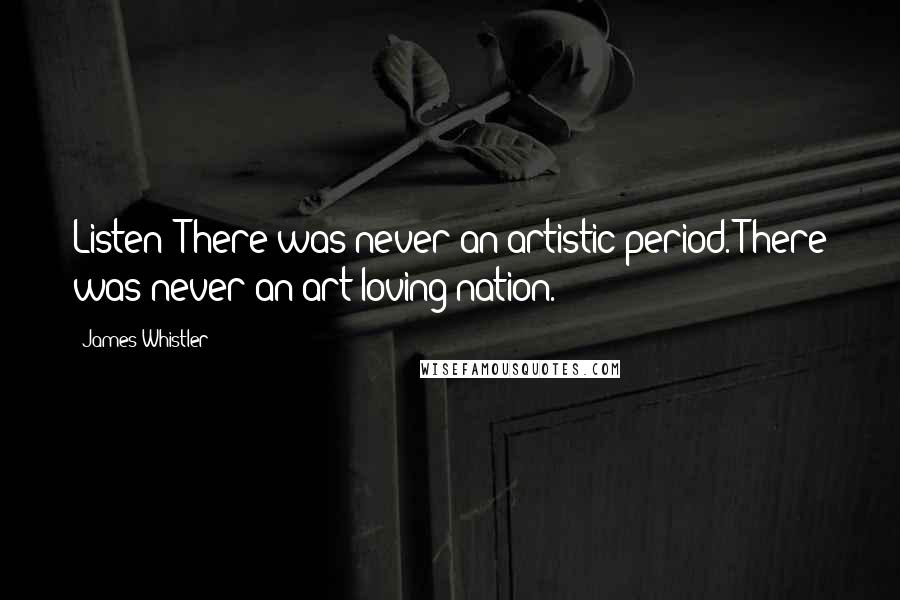 James Whistler Quotes: Listen! There was never an artistic period. There was never an art-loving nation.