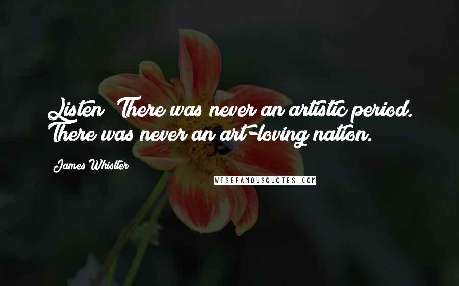 James Whistler Quotes: Listen! There was never an artistic period. There was never an art-loving nation.