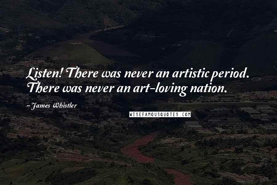 James Whistler Quotes: Listen! There was never an artistic period. There was never an art-loving nation.