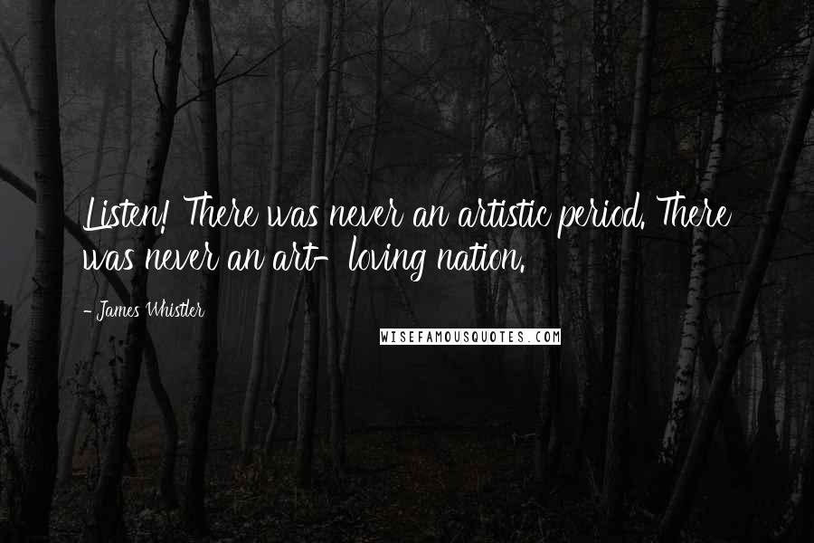James Whistler Quotes: Listen! There was never an artistic period. There was never an art-loving nation.