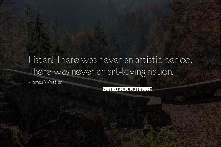James Whistler Quotes: Listen! There was never an artistic period. There was never an art-loving nation.