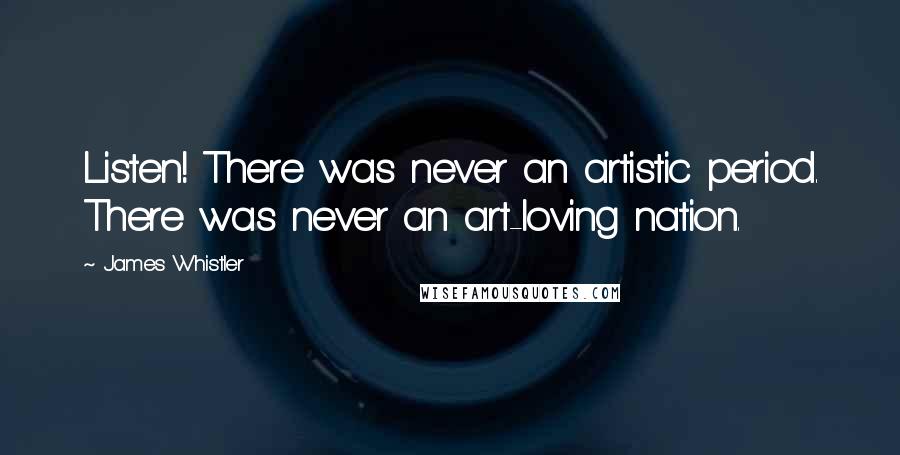 James Whistler Quotes: Listen! There was never an artistic period. There was never an art-loving nation.
