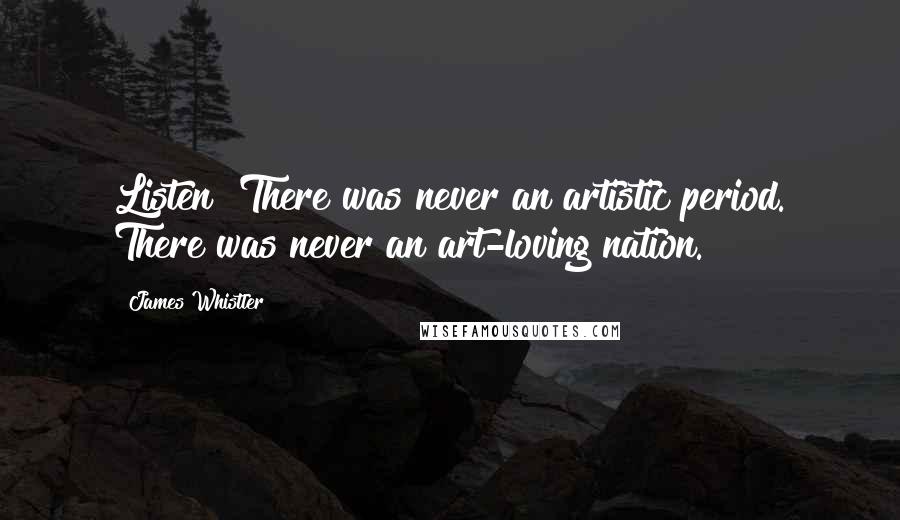 James Whistler Quotes: Listen! There was never an artistic period. There was never an art-loving nation.
