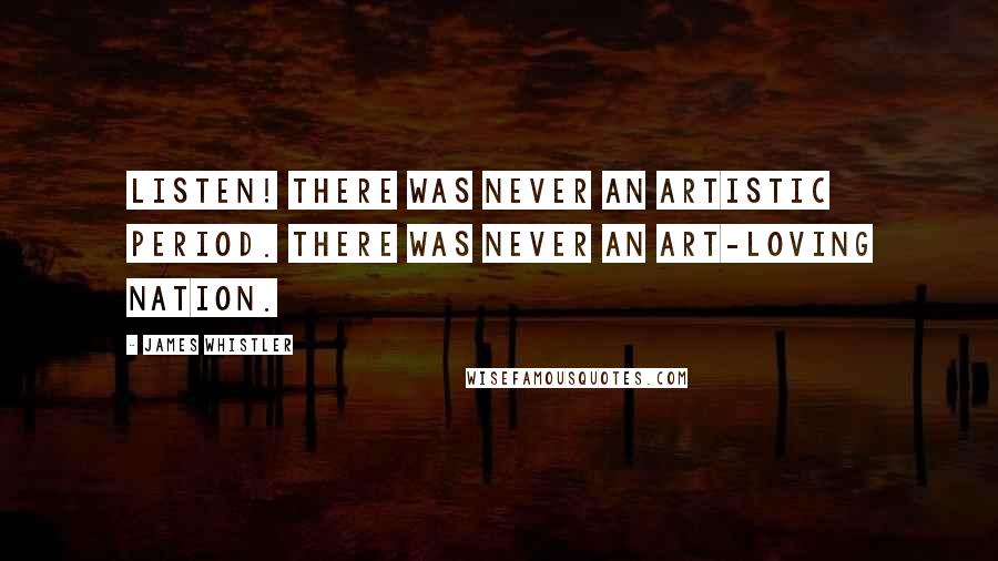 James Whistler Quotes: Listen! There was never an artistic period. There was never an art-loving nation.