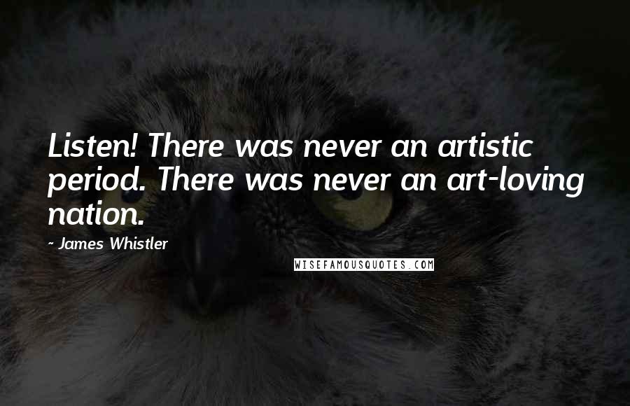 James Whistler Quotes: Listen! There was never an artistic period. There was never an art-loving nation.