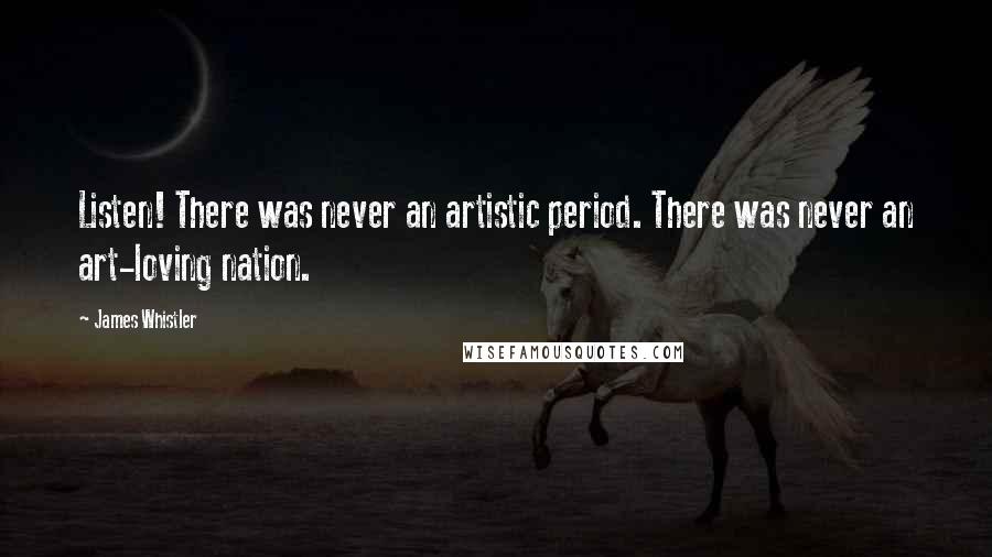 James Whistler Quotes: Listen! There was never an artistic period. There was never an art-loving nation.