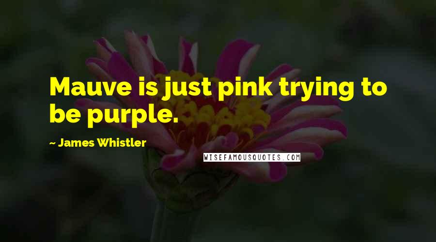 James Whistler Quotes: Mauve is just pink trying to be purple.