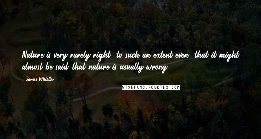 James Whistler Quotes: Nature is very rarely right, to such an extent even, that it might almost be said that nature is usually wrong ...