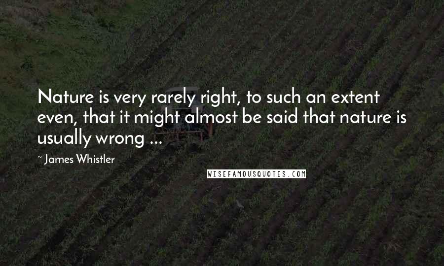 James Whistler Quotes: Nature is very rarely right, to such an extent even, that it might almost be said that nature is usually wrong ...