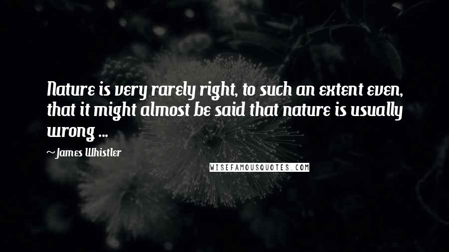 James Whistler Quotes: Nature is very rarely right, to such an extent even, that it might almost be said that nature is usually wrong ...