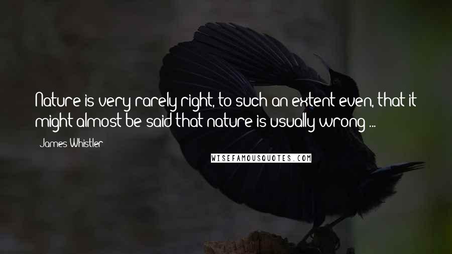 James Whistler Quotes: Nature is very rarely right, to such an extent even, that it might almost be said that nature is usually wrong ...
