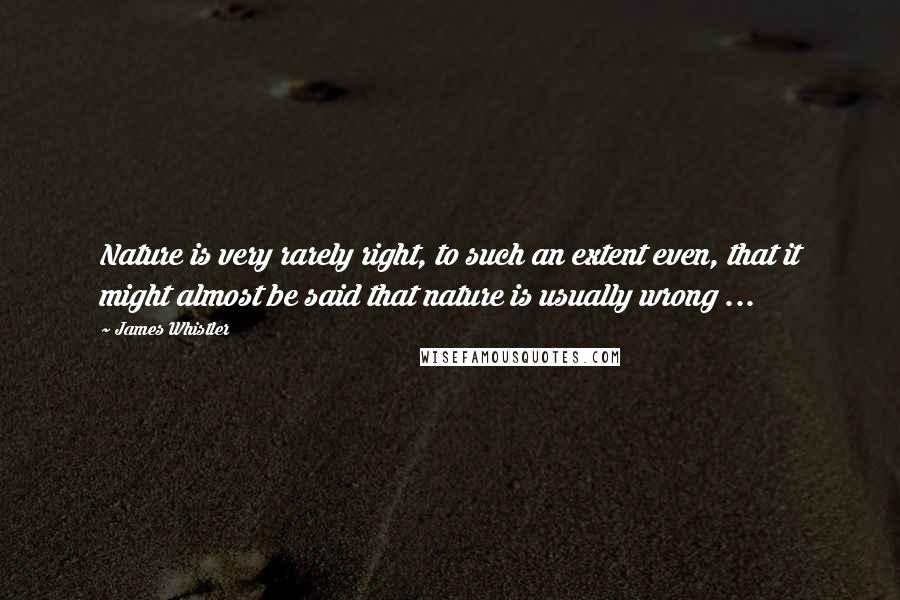 James Whistler Quotes: Nature is very rarely right, to such an extent even, that it might almost be said that nature is usually wrong ...