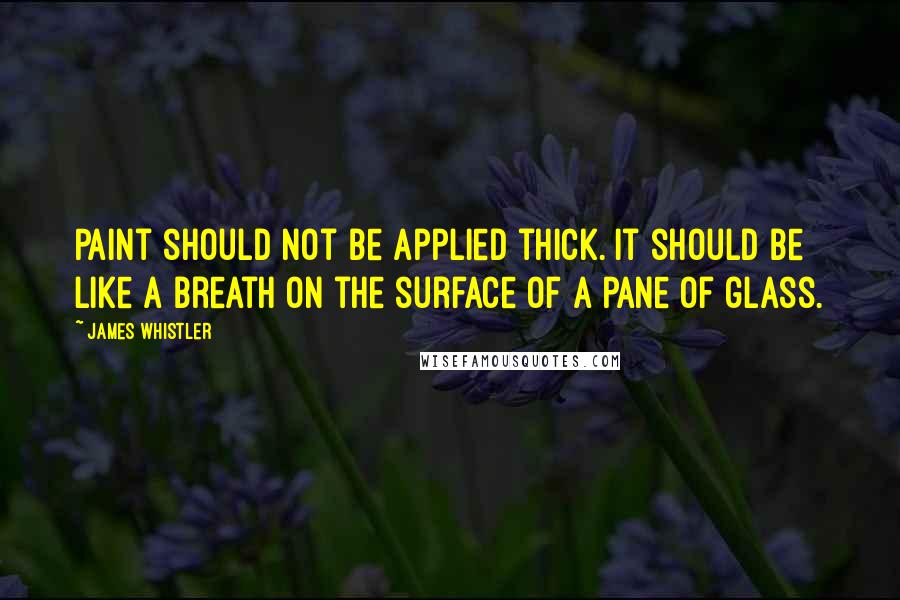 James Whistler Quotes: Paint should not be applied thick. It should be like a breath on the surface of a pane of glass.
