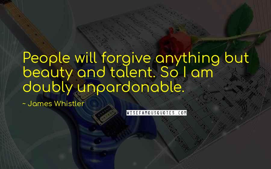 James Whistler Quotes: People will forgive anything but beauty and talent. So I am doubly unpardonable.