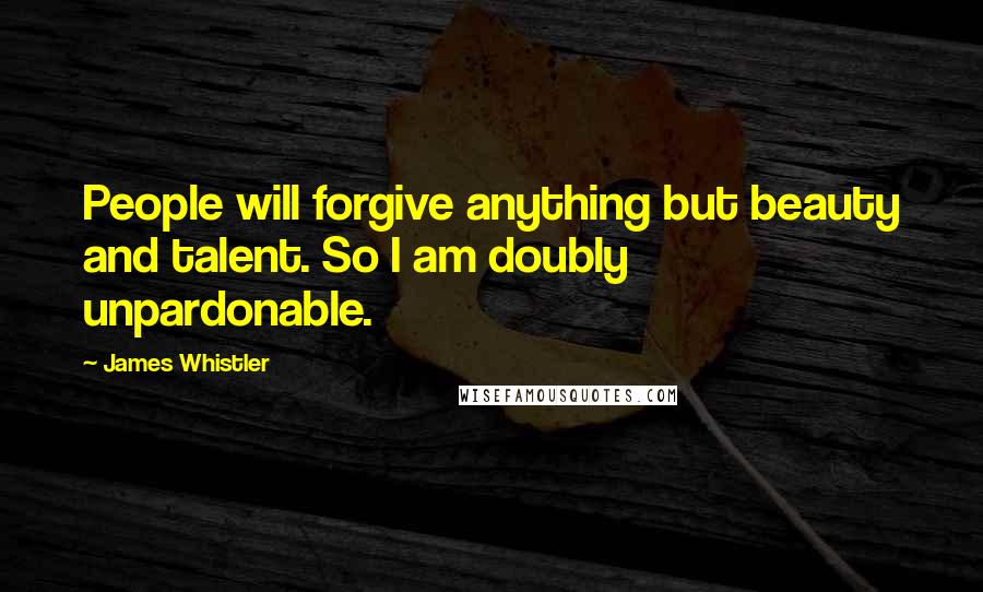 James Whistler Quotes: People will forgive anything but beauty and talent. So I am doubly unpardonable.