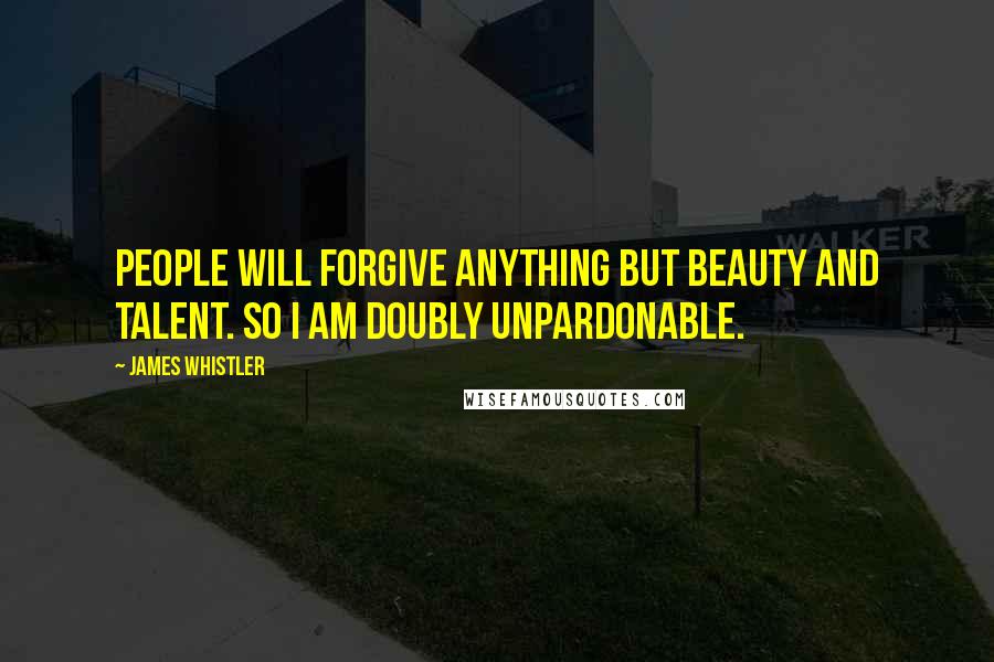 James Whistler Quotes: People will forgive anything but beauty and talent. So I am doubly unpardonable.
