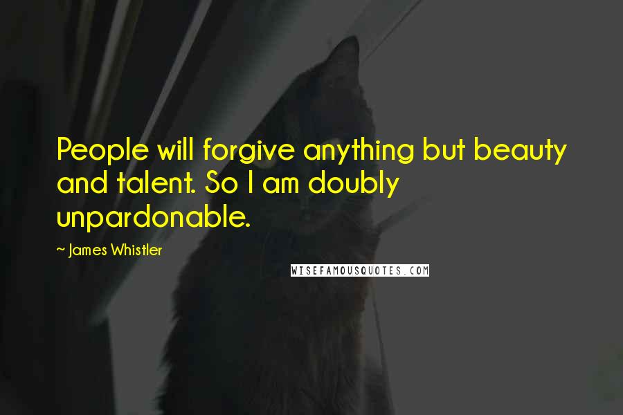 James Whistler Quotes: People will forgive anything but beauty and talent. So I am doubly unpardonable.