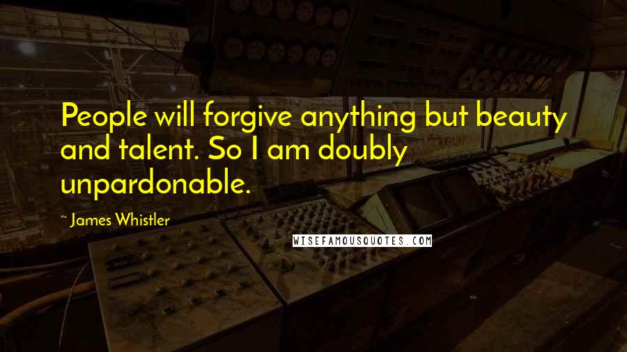 James Whistler Quotes: People will forgive anything but beauty and talent. So I am doubly unpardonable.