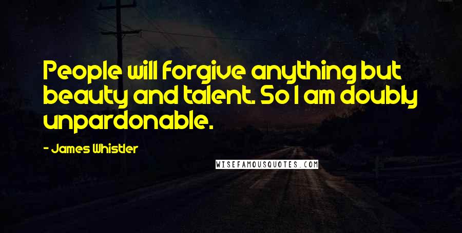 James Whistler Quotes: People will forgive anything but beauty and talent. So I am doubly unpardonable.