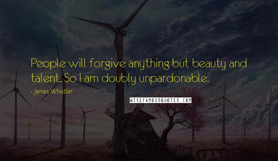 James Whistler Quotes: People will forgive anything but beauty and talent. So I am doubly unpardonable.