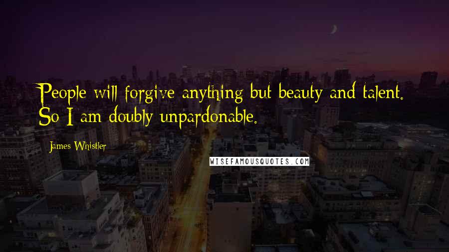 James Whistler Quotes: People will forgive anything but beauty and talent. So I am doubly unpardonable.