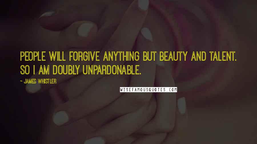 James Whistler Quotes: People will forgive anything but beauty and talent. So I am doubly unpardonable.