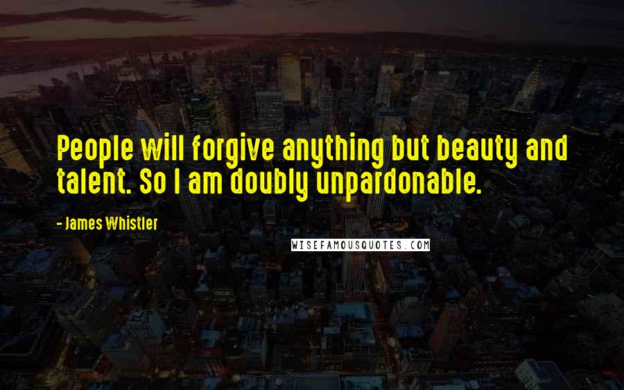 James Whistler Quotes: People will forgive anything but beauty and talent. So I am doubly unpardonable.