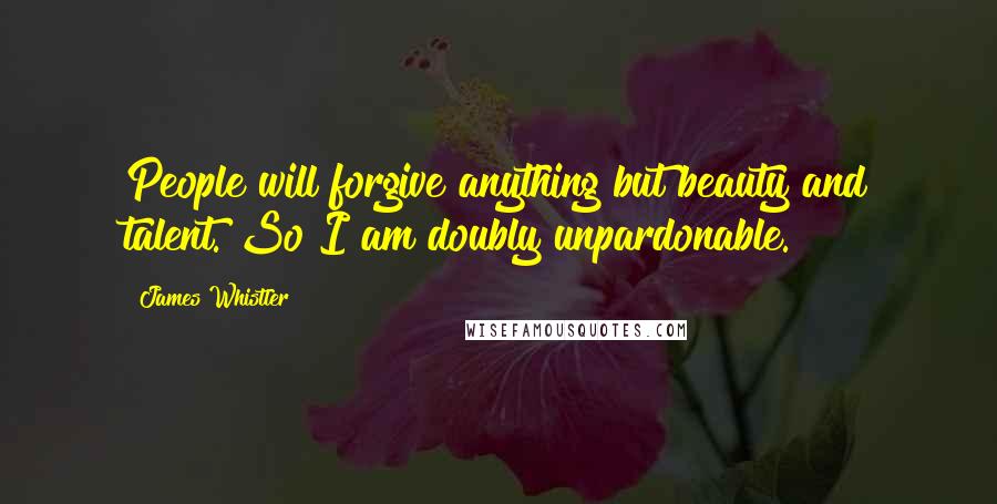 James Whistler Quotes: People will forgive anything but beauty and talent. So I am doubly unpardonable.