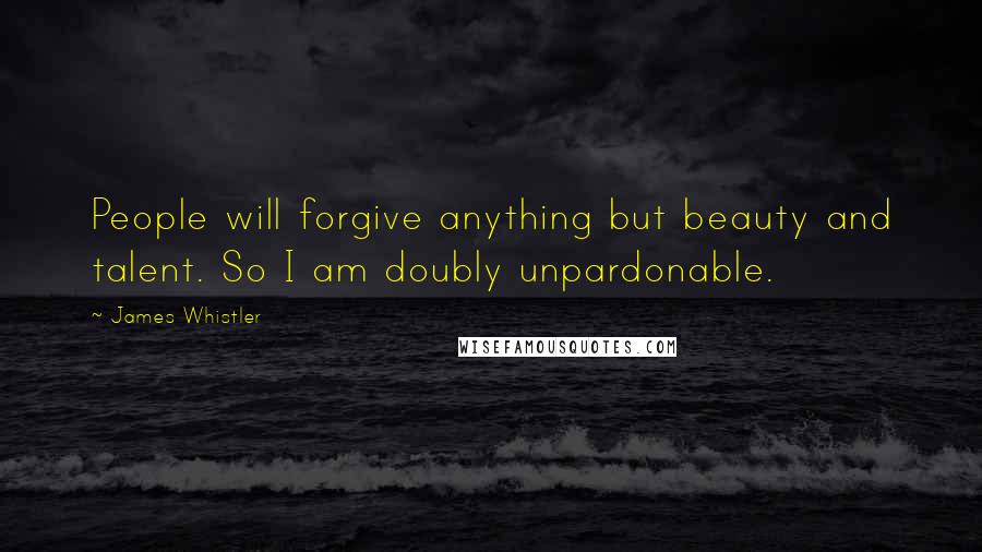 James Whistler Quotes: People will forgive anything but beauty and talent. So I am doubly unpardonable.