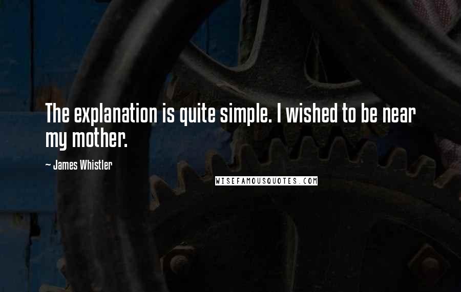 James Whistler Quotes: The explanation is quite simple. I wished to be near my mother.