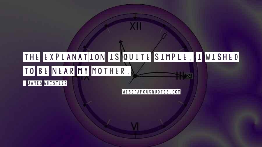 James Whistler Quotes: The explanation is quite simple. I wished to be near my mother.