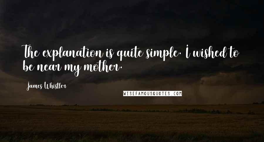 James Whistler Quotes: The explanation is quite simple. I wished to be near my mother.