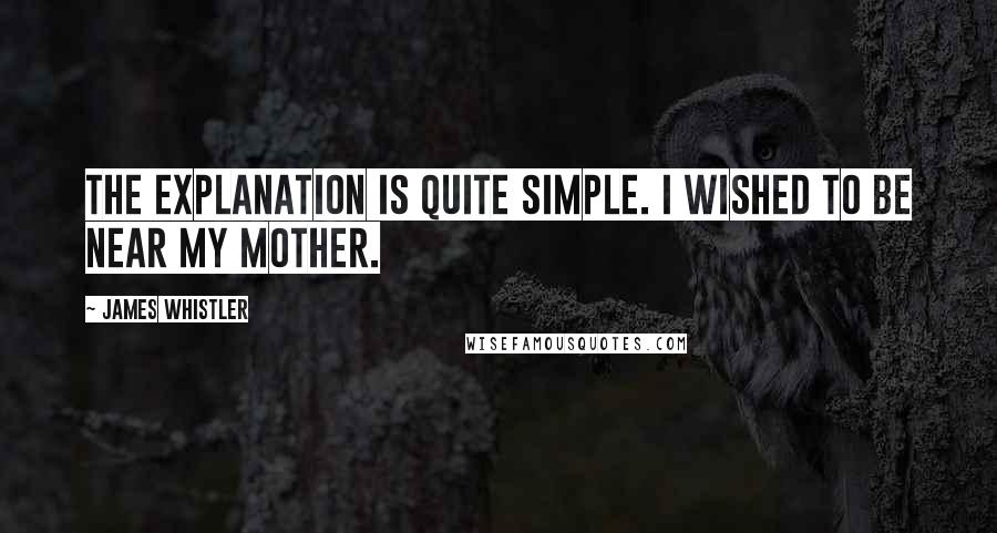 James Whistler Quotes: The explanation is quite simple. I wished to be near my mother.