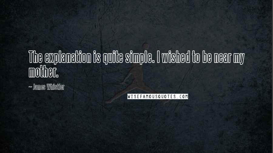 James Whistler Quotes: The explanation is quite simple. I wished to be near my mother.