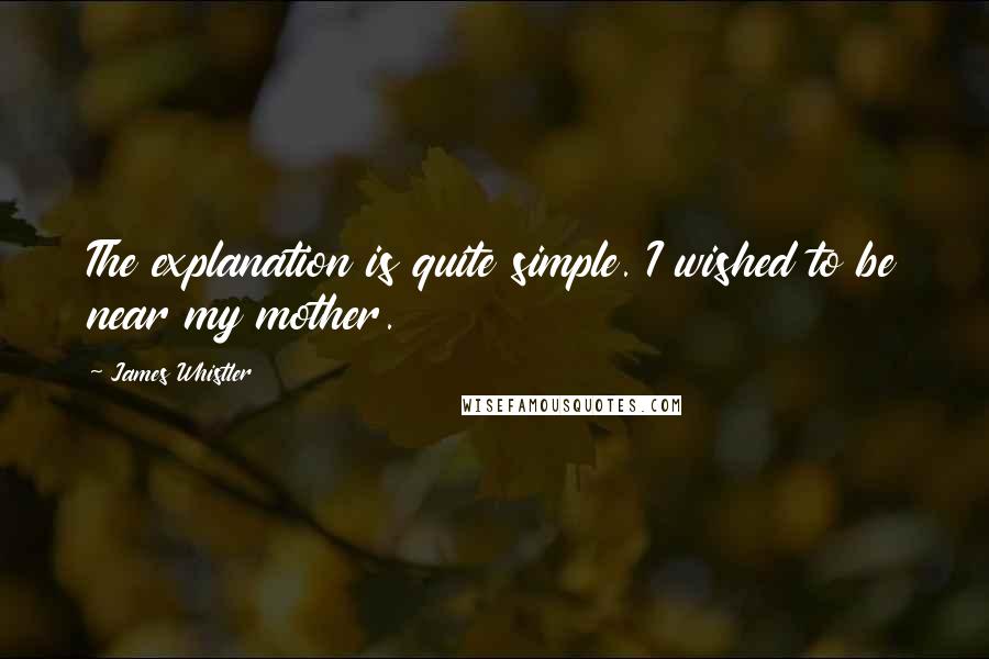 James Whistler Quotes: The explanation is quite simple. I wished to be near my mother.