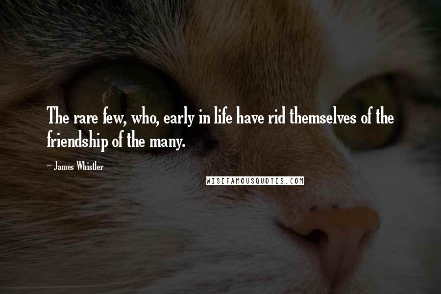 James Whistler Quotes: The rare few, who, early in life have rid themselves of the friendship of the many.