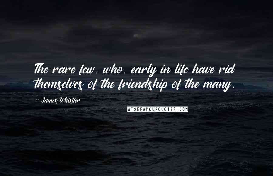 James Whistler Quotes: The rare few, who, early in life have rid themselves of the friendship of the many.